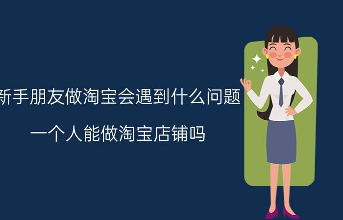 新手朋友做淘宝会遇到什么问题 一个人能做淘宝店铺吗？